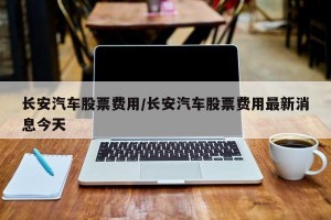 长安汽车股票费用/长安汽车股票费用最新消息今天