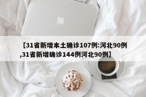 【31省新增本土确诊107例:河北90例,31省新增确诊144例河北90例】