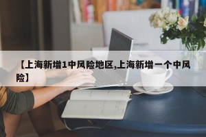 【上海新增1中风险地区,上海新增一个中风险】