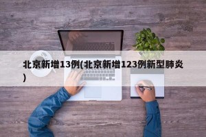 北京新增13例(北京新增123例新型肺炎)