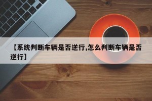 【系统判断车辆是否逆行,怎么判断车辆是否逆行】