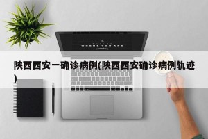 陕西西安一确诊病例(陕西西安确诊病例轨迹)