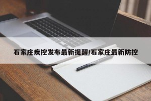 石家庄疾控发布最新提醒/石家庄最新防控