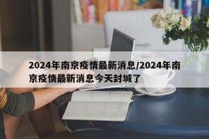 2024年南京疫情最新消息/2024年南京疫情最新消息今天封城了