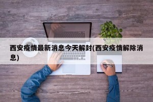 西安疫情最新消息今天解封(西安疫情解除消息)
