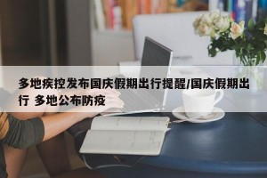多地疾控发布国庆假期出行提醒/国庆假期出行 多地公布防疫