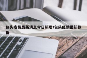 包头疫情最新消息今日新增/包头疫情最新数据