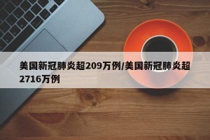 美国新冠肺炎超209万例/美国新冠肺炎超2716万例