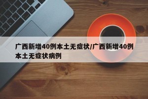 广西新增40例本土无症状/广西新增40例本土无症状病例