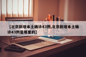 【北京新增本土确诊43例,北京新增本土确诊43例是哪里的】