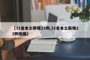 【31省本土新增23例,31省本土新增23例地图】