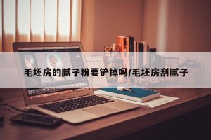 毛坯房的腻子粉要铲掉吗/毛坯房刮腻子