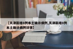 【天津新增8例本土确诊病例,天津新增8例本土确诊病例详情】