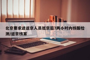 北京要求进返京人员抵京后7两小时内核酸检测/返京核算
