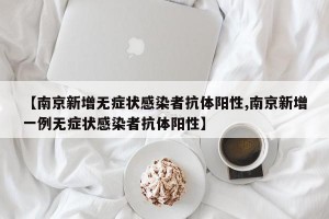 【南京新增无症状感染者抗体阳性,南京新增一例无症状感染者抗体阳性】