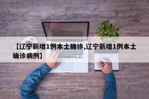 【辽宁新增1例本土确诊,辽宁新增1例本土确诊病例】