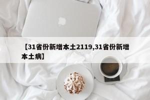 【31省份新增本土2119,31省份新增本土病】