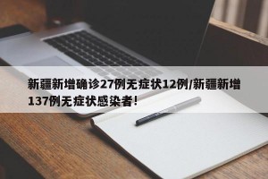 新疆新增确诊27例无症状12例/新疆新增137例无症状感染者!