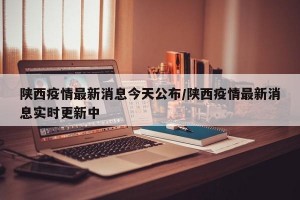陕西疫情最新消息今天公布/陕西疫情最新消息实时更新中