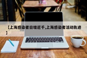 【上海感染者日增近千,上海感染者活动轨迹】