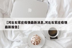 【河北石家庄疫情最新消息,河北石家庄疫情最新报告】