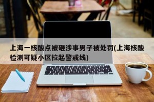 上海一核酸点被砸涉事男子被处罚(上海核酸检测可疑小区拉起警戒线)
