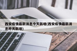 西安疫情最新消息今天新增(西安疫情最新消息昨天新增)