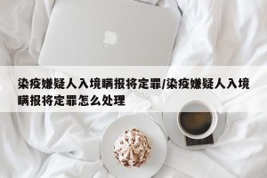 染疫嫌疑人入境瞒报将定罪/染疫嫌疑人入境瞒报将定罪怎么处理