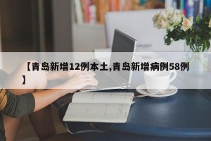【青岛新增12例本土,青岛新增病例58例】