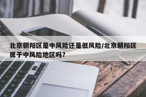 北京朝阳区是中风险还是低风险/北京朝阳区属于中风险地区吗?