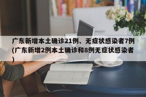 广东新增本土确诊21例、无症状感染者7例(广东新增2例本土确诊和8例无症状感染者)