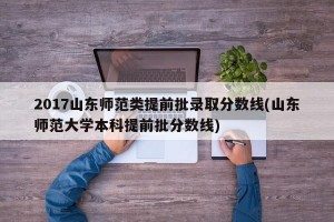 2017山东师范类提前批录取分数线(山东师范大学本科提前批分数线)