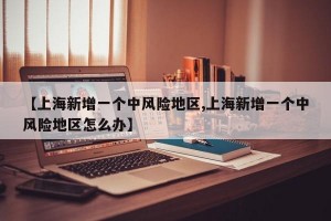 【上海新增一个中风险地区,上海新增一个中风险地区怎么办】
