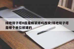 绿地双子塔B座是精装修吗西安/绿地双子塔是哪个单位修建的
