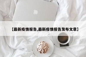 【最新疫情报告,最新疫情报告发布文章】