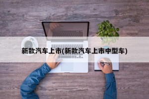 新款汽车上市(新款汽车上市中型车)