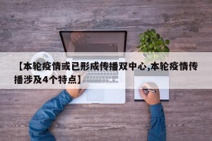 【本轮疫情或已形成传播双中心,本轮疫情传播涉及4个特点】