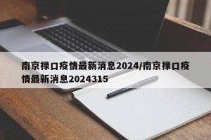 南京禄口疫情最新消息2024/南京禄口疫情最新消息2024315