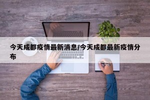 今天成都疫情最新消息/今天成都最新疫情分布