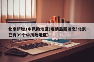 北京新增1中风险地区(疫情最新消息!北京已有39个中风险地区)