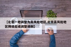 【北京一地调整为高风险地区,北京高风险地区降级后或调整级别】