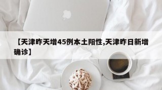 【天津昨天增45例本土阳性,天津昨日新增确诊】