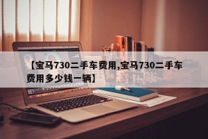 【宝马730二手车费用,宝马730二手车费用多少钱一辆】