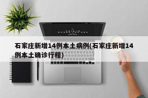 石家庄新增14例本土病例(石家庄新增14例本土确诊行程)