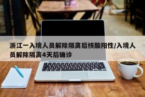 浙江一入境人员解除隔离后核酸阳性/入境人员解除隔离4天后确诊