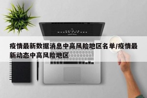疫情最新数据消息中高风险地区名单/疫情最新动态中高风险地区