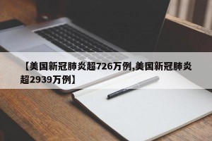 【美国新冠肺炎超726万例,美国新冠肺炎超2939万例】