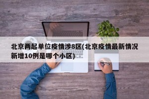 北京两起单位疫情涉8区(北京疫情最新情况新增10例是哪个小区)