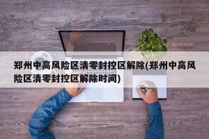 郑州中高风险区清零封控区解除(郑州中高风险区清零封控区解除时间)