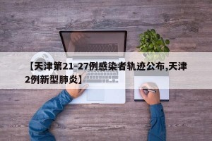 【天津第21-27例感染者轨迹公布,天津2例新型肺炎】
